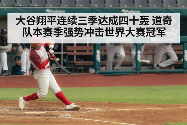 大谷翔平连续三季达成四十轰 道奇队本赛季强势冲击世界大赛冠军