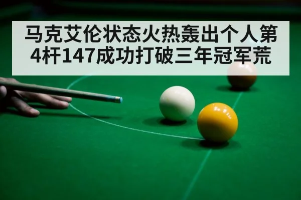 马克艾伦状态火热轰出个人第4杆147成功打破三年冠军荒
