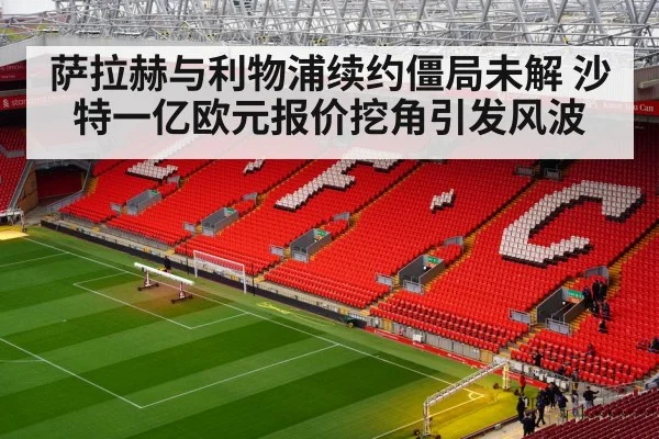 萨拉赫与利物浦续约僵局未解 沙特一亿欧元报价挖角引发风波