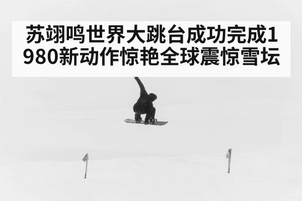 苏翊鸣世界大跳台成功完成1980新动作惊艳全球震惊雪坛
