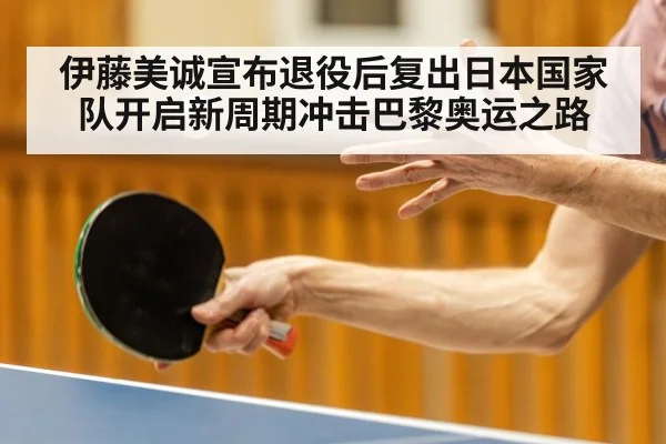 伊藤美诚宣布退役后复出日本国家队开启新周期冲击巴黎奥运之路