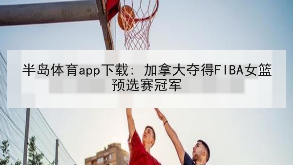 半岛体育app下载: 加拿大夺得FIBA女篮预选赛冠军