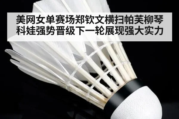 美网女单赛场郑钦文横扫帕芙柳琴科娃强势晋级下一轮展现强大实力