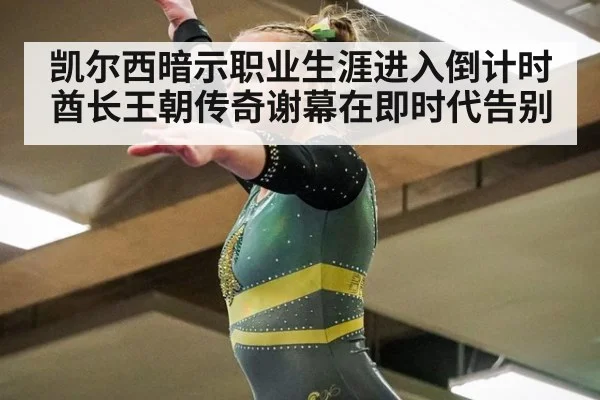 凯尔西暗示职业生涯进入倒计时酋长王朝传奇谢幕在即时代告别