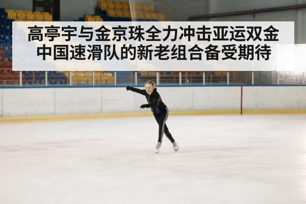 高亭宇与金京珠全力冲击亚运双金 中国速滑队的新老组合备受期待