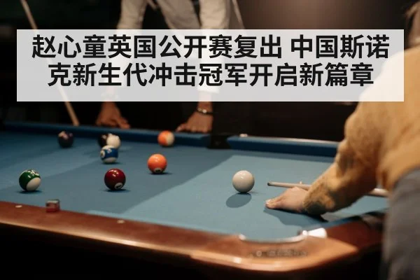 赵心童英国公开赛复出 中国斯诺克新生代冲击冠军开启新篇章