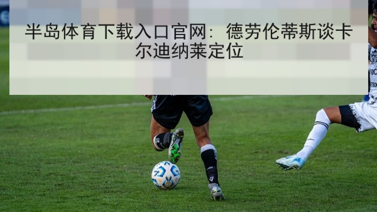 半岛体育下载入口官网: 德劳伦蒂斯谈卡尔迪纳莱定位