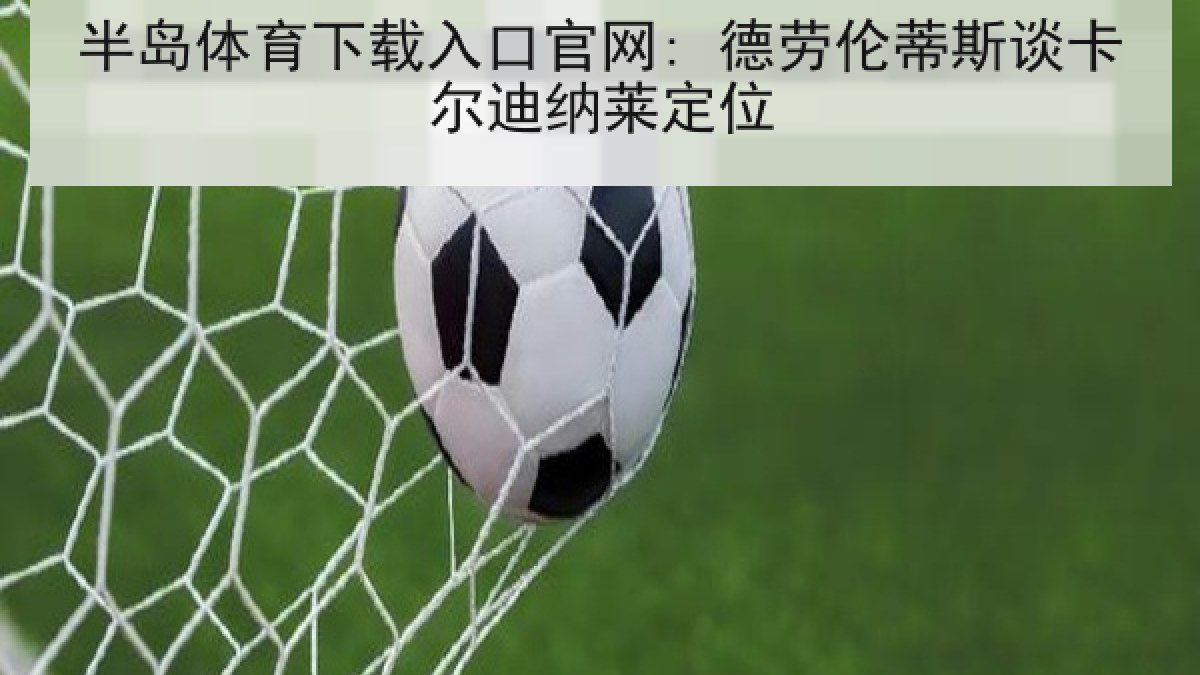 半岛体育下载入口官网: 德劳伦蒂斯谈卡尔迪纳莱定位